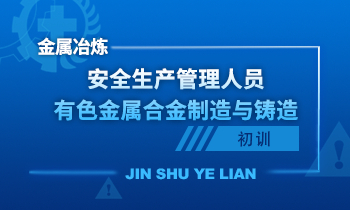 金属冶炼（有色金属合金制造与铸造）单位安全生产管理人员安全生产培训课程（初训）