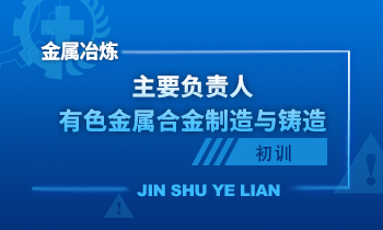 金属冶炼（有色金属合金制造与铸造）单位主要负责人安全生产培训课程（初训）